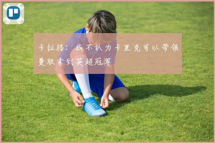 卡拉格：我不认为卡里克可以带领曼联拿到英超冠军