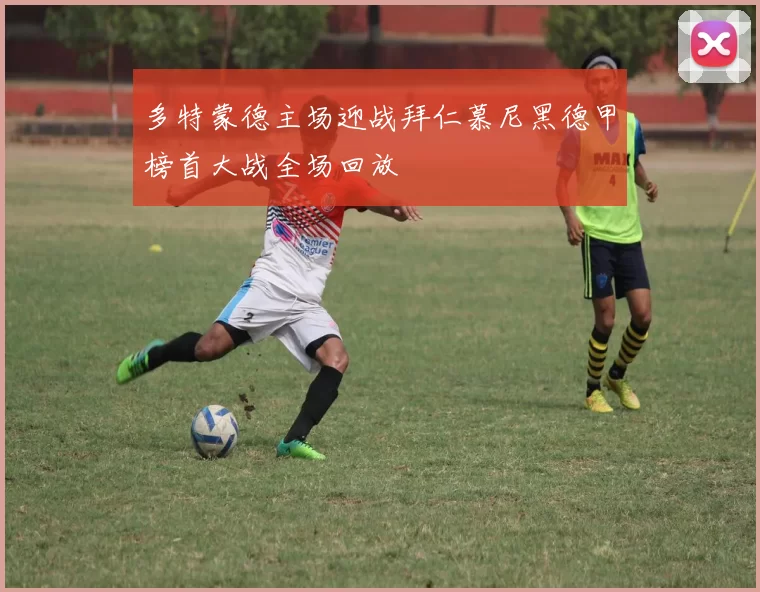 多特蒙德主场迎战拜仁慕尼黑德甲榜首大战全场回放