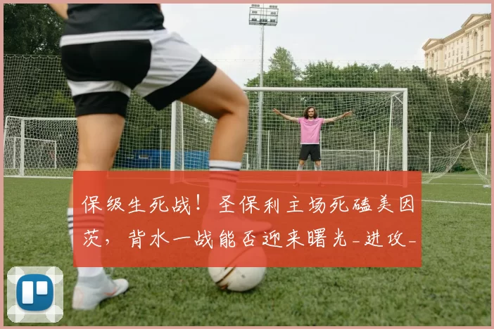保级生死战！圣保利主场死磕美因茨，背水一战能否迎来曙光_进攻_比赛_状态