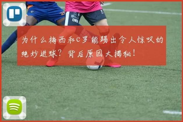 为什么梅西和c罗能踢出令人惊叹的绝妙进球？背后原因大揭秘！