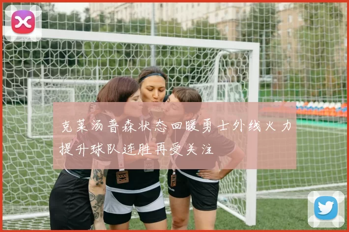 克莱汤普森状态回暖勇士外线火力提升球队连胜再受关注