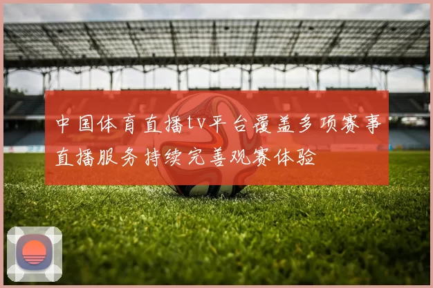 中国体育直播tv平台覆盖多项赛事直播服务持续完善观赛体验