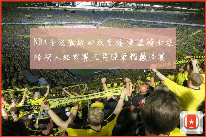 NBA全场激战回放直播 重温骑士逆转湖人经典赛况再现荣耀巅峰赛