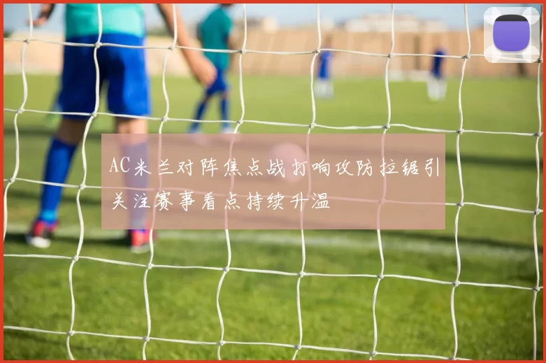 AC米兰对阵焦点战打响攻防拉锯引关注赛事看点持续升温