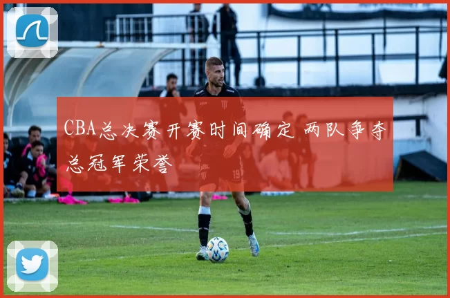 CBA总决赛开赛时间确定 两队争夺总冠军荣誉