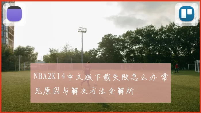 NBA2K14中文版下载失败怎么办 常见原因与解决方法全解析