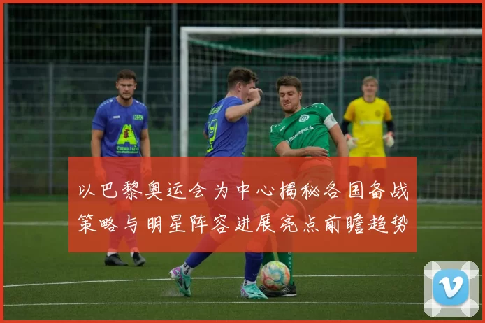 以巴黎奥运会为中心揭秘各国备战策略与明星阵容进展亮点前瞻趋势