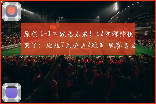 原创 0-1不敌老东家！62岁穆帅快哭了：短短7天连丢2冠军 联赛落后10分