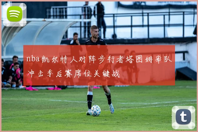 nba凯尔特人对阵步行者塔图姆率队冲击季后赛席位关键战