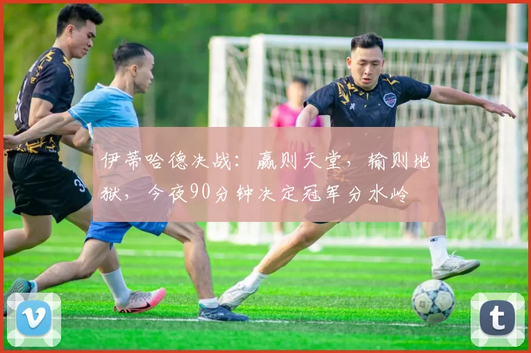 伊蒂哈德决战：赢则天堂，输则地狱，今夜90分钟决定冠军分水岭